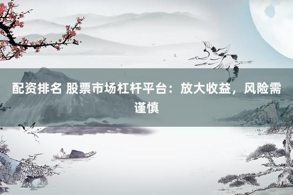 配资排名 股票市场杠杆平台：放大收益，风险需谨慎