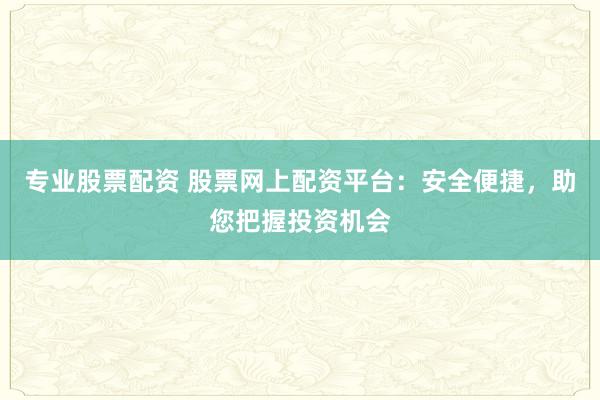 专业股票配资 股票网上配资平台:安全便捷,助您把握投资机会