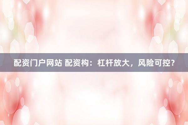 配资门户网站 配资构：杠杆放大，风险可控？