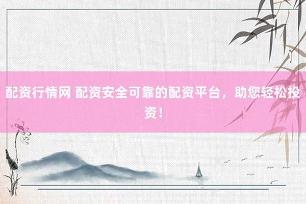 配资行情网 配资安全可靠的配资平台，助您轻松投资！