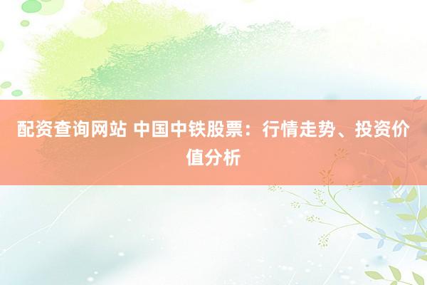 配资查询网站 中国中铁股票：行情走势、投资价值分析