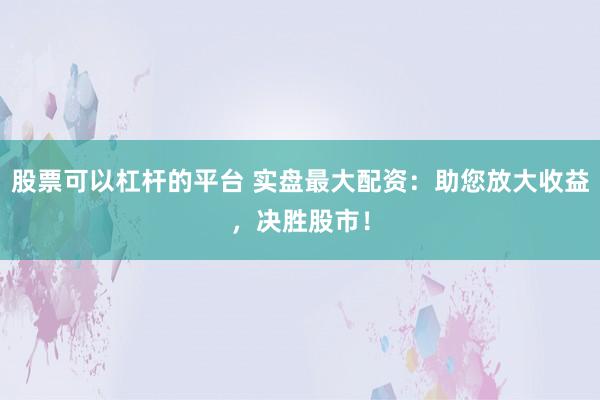 股票可以杠杆的平台 实盘最大配资：助您放大收益，决胜股市！