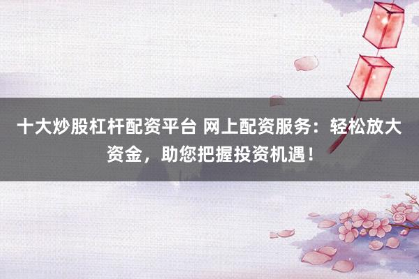 十大炒股杠杆配资平台 网上配资服务：轻松放大资金，助您把握投资机遇！