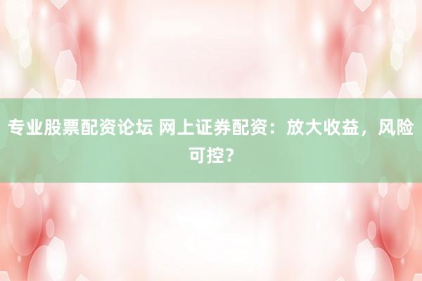 专业股票配资论坛 网上证券配资：放大收益，风险可控？