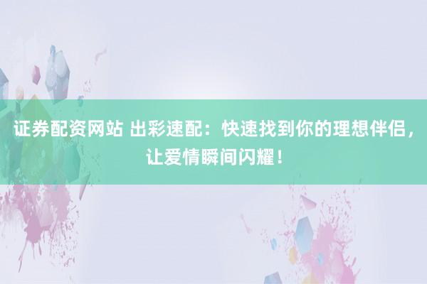 证券配资网站 出彩速配:快速找到你的理想伴侣,让爱情瞬间闪耀!