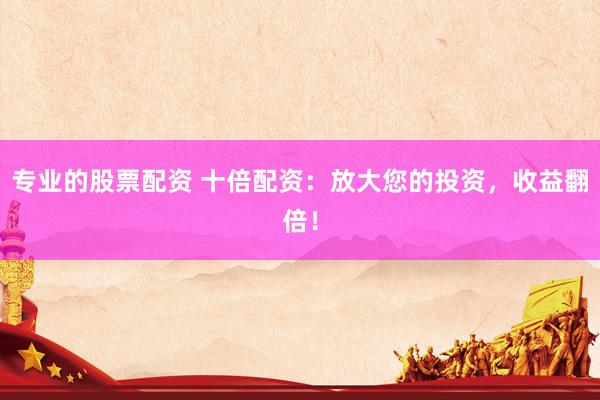 专业的股票配资 十倍配资：放大您的投资，收益翻倍！