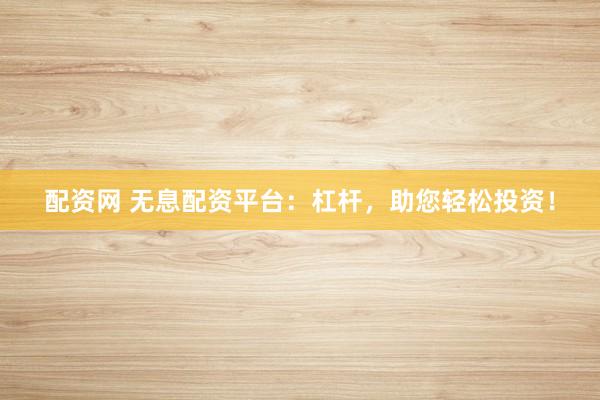 配资网 无息配资平台：杠杆，助您轻松投资！