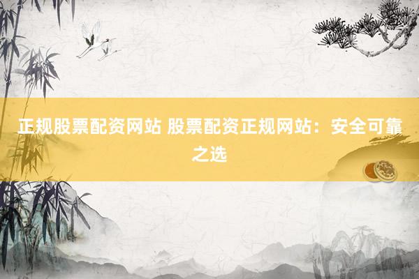 正规股票配资网站 股票配资正规网站：安全可靠之选