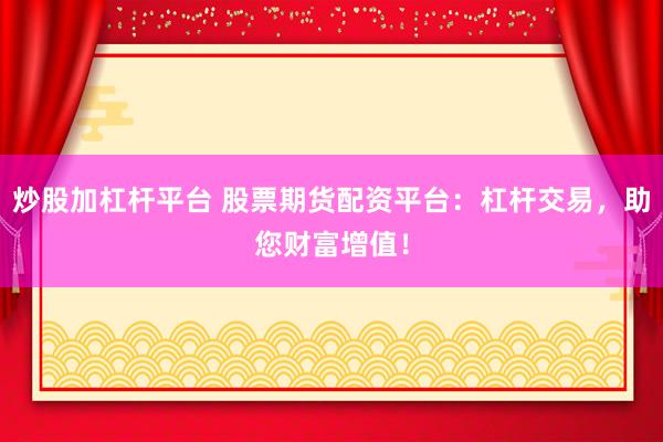 炒股加杠杆平台 股票期货配资平台：杠杆交易，助您财富增值！