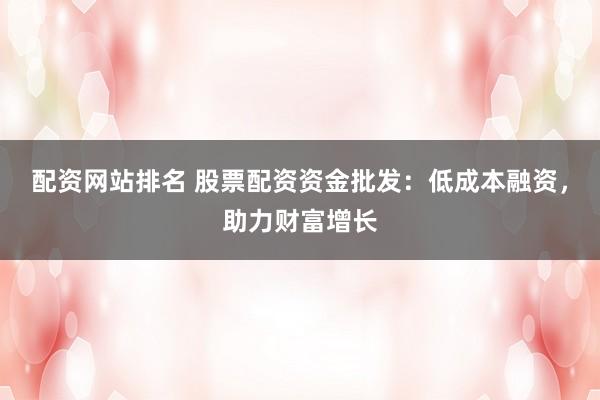 配资网站排名 股票配资资金批发:低成本融资,助力财富增长