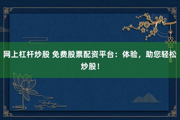 网上杠杆炒股 免费股票配资平台：体验，助您轻松炒股！