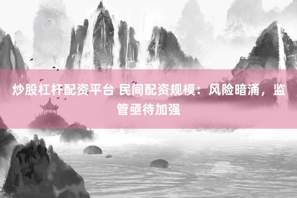 炒股杠杆配资平台 民间配资规模：风险暗涌，监管亟待加强