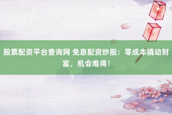 股票配资平台查询网 免息配资炒股：零成本撬动财富，机会难得！
