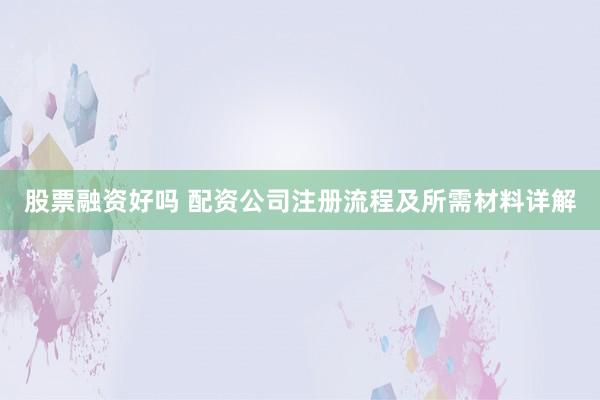 股票融资好吗 配资公司注册流程及所需材料详解