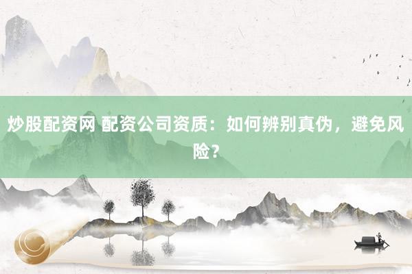 炒股配资网 配资公司资质：如何辨别真伪，避免风险？