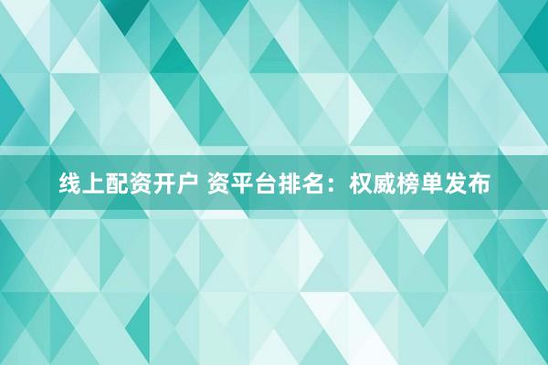 线上配资开户 资平台排名：权威榜单发布