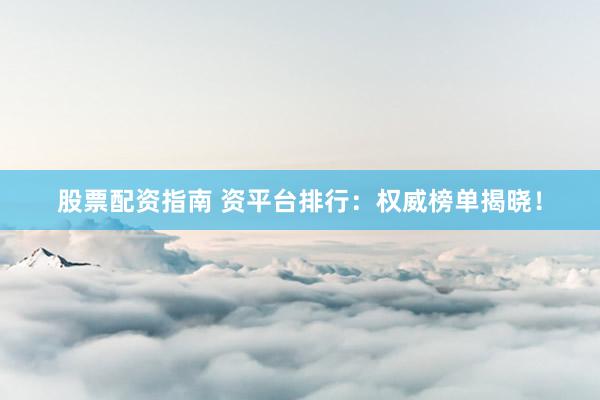 股票配资指南 资平台排行：权威榜单揭晓！