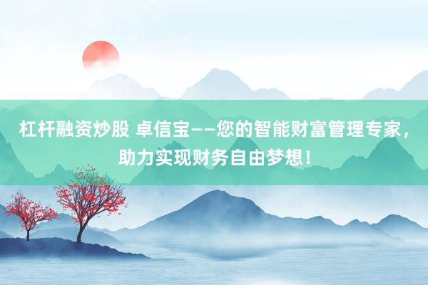 杠杆融资炒股 卓信宝——您的智能财富管理专家，助力实现财务自由梦想！