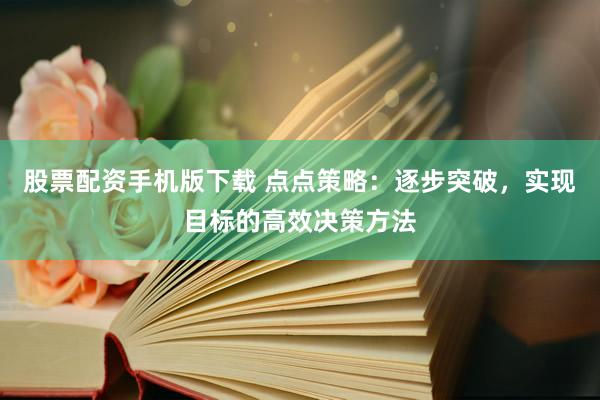 股票配资手机版下载 点点策略：逐步突破，实现目标的高效决策方法
