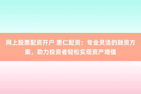 网上股票配资开户 惠仁配资：专业灵活的融资方案，助力投资者轻松实现资产增值