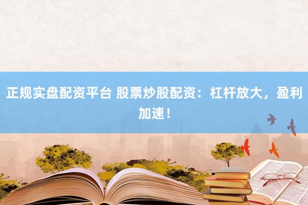 正规实盘配资平台 股票炒股配资：杠杆放大，盈利加速！