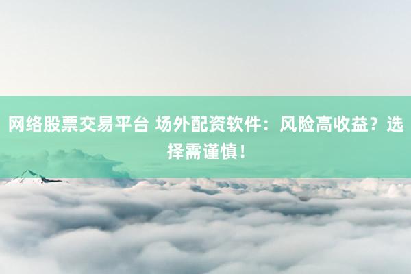 网络股票交易平台 场外配资软件:风险高收益?选择需谨慎!