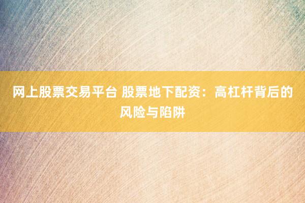 网上股票交易平台 股票地下配资：高杠杆背后的风险与陷阱