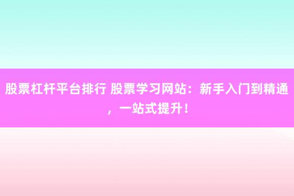 股票杠杆平台排行 股票学习网站：新手入门到精通，一站式提升！
