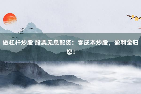 做杠杆炒股 股票无息配资：零成本炒股，盈利全归您！