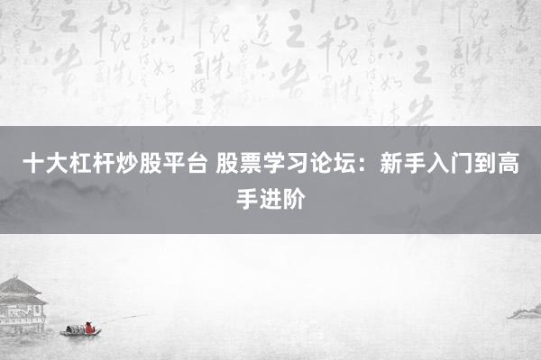 十大杠杆炒股平台 股票学习论坛：新手入门到高手进阶