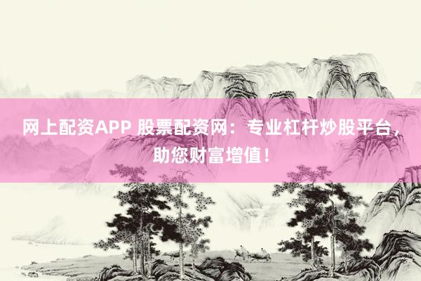 网上配资APP 股票配资网：专业杠杆炒股平台，助您财富增值！