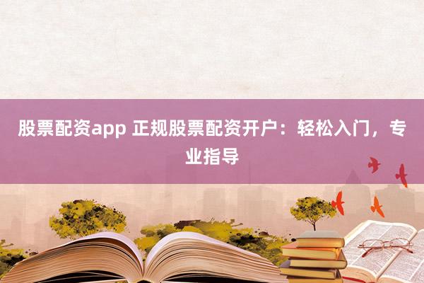 股票配资app 正规股票配资开户：轻松入门，专业指导
