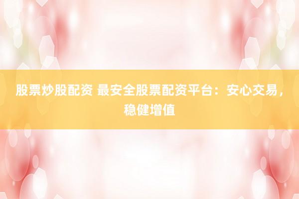 股票炒股配资 最安全股票配资平台：安心交易，稳健增值