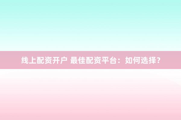 线上配资开户 最佳配资平台：如何选择？