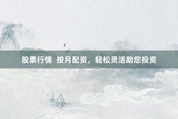 股票行情  按月配资，轻松灵活助您投资