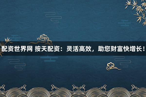 配资世界网 按天配资：灵活高效，助您财富快增长！
