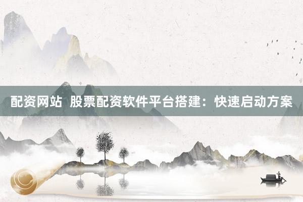 配资网站 股票配资软件平台搭建:快速启动方案