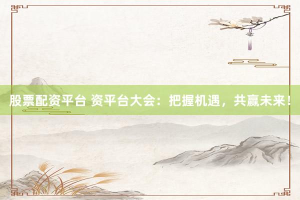 股票配资平台 资平台大会：把握机遇，共赢未来！