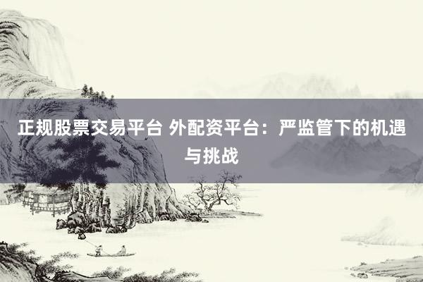 正规股票交易平台 外配资平台：严监管下的机遇与挑战