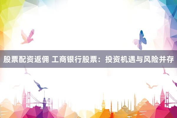 股票配资返佣 工商银行股票：投资机遇与风险并存