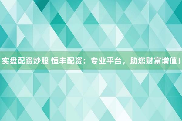 实盘配资炒股 恒丰配资：专业平台，助您财富增值！