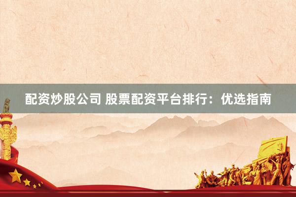 配资炒股公司 股票配资平台排行：优选指南
