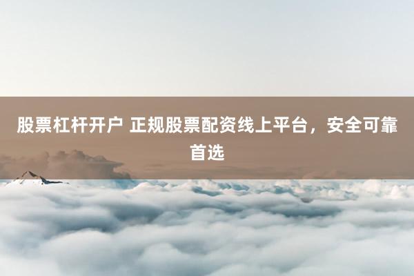 股票杠杆开户 正规股票配资线上平台，安全可靠首选