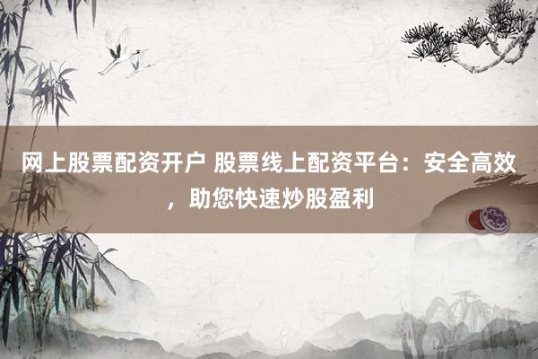 网上股票配资开户 股票线上配资平台：安全高效，助您快速炒股盈利