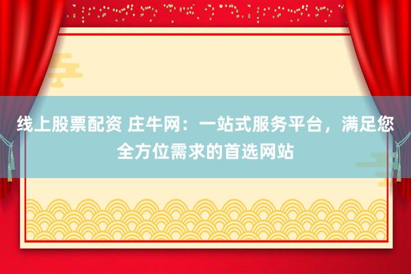 线上股票配资 庄牛网：一站式服务平台，满足您全方位需求的首选网站