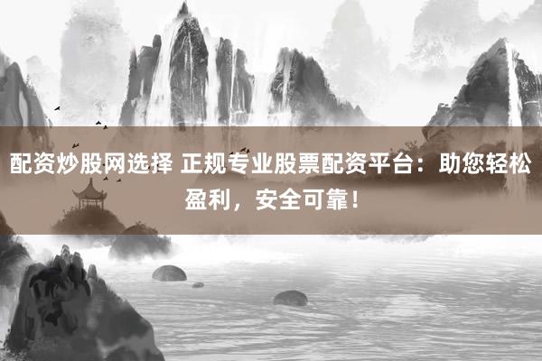 配资炒股网选择 正规专业股票配资平台：助您轻松盈利，安全可靠！