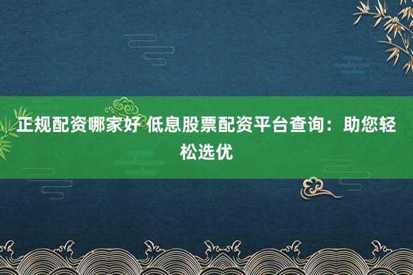 正规配资哪家好 低息股票配资平台查询：助您轻松选优