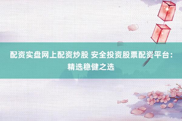 配资实盘网上配资炒股 安全投资股票配资平台：精选稳健之选