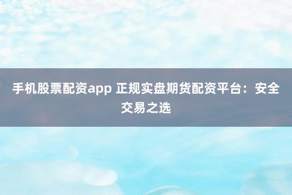 手机股票配资app 正规实盘期货配资平台：安全交易之选