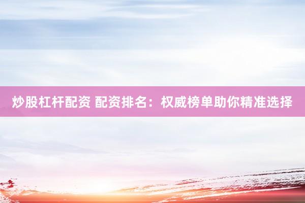 炒股杠杆配资 配资排名：权威榜单助你精准选择